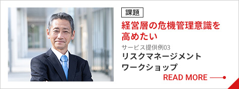 課題 経営層の危機管理意識を高めたい サービス提供例03 リスクマネージメントワークショップ