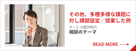 その他、多種多様な課題に対し課題設定／提案した例 サービス提供例05 その他の相談テーマ