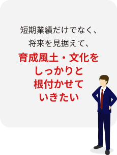 短期業績だけでなく、将来を見据えて、育成風土・文化をしっかりと根付かせていきたい