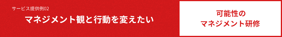 サービス提供例02 マネジメント観と行動を変えたい 可能性のマネジメント研修 