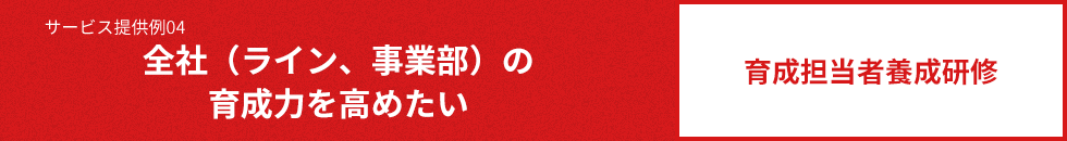 サービス提供例04 全社（ライン、事業部）の育成力を高めたい 育成担当者養成研修